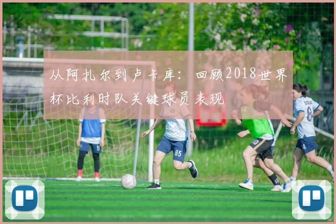 从阿扎尔到卢卡库：回顾2018世界杯比利时队关键球员表现