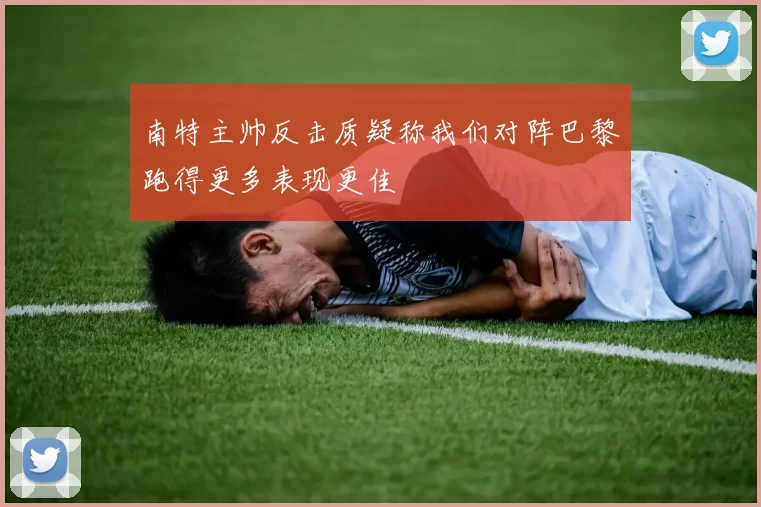 南特主帅反击质疑称我们对阵巴黎跑得更多表现更佳