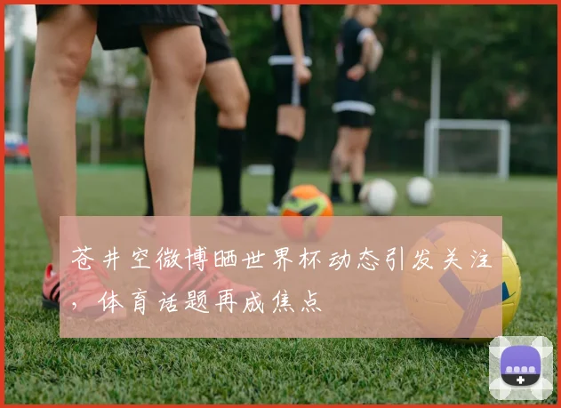 苍井空微博晒世界杯动态引发关注，体育话题再成焦点