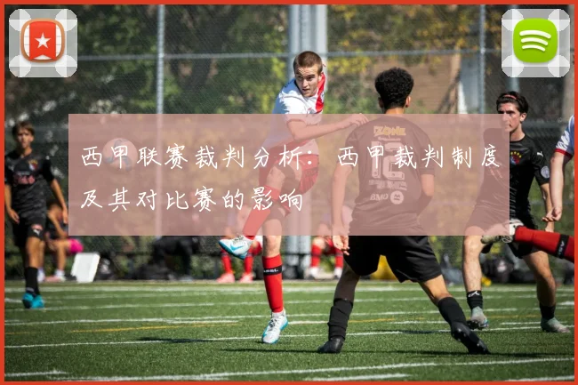西甲联赛裁判分析：西甲裁判制度及其对比赛的影响